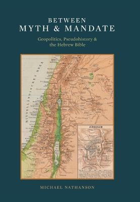 Between Myth & Mandate: Geopolitics, Pseudohistory & the Hebrew Bible by Nathanson, Michael