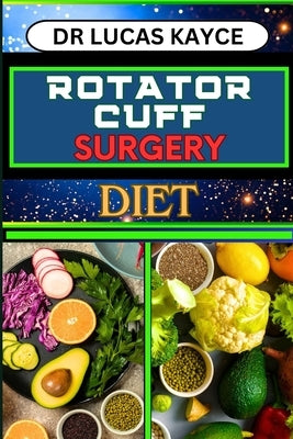 Rotator Cuff Surgery Diet: Transformative Nutrition Strategies And Nourishing Recovery For Muscle And Shoulder Joint by Kayce, Lucas