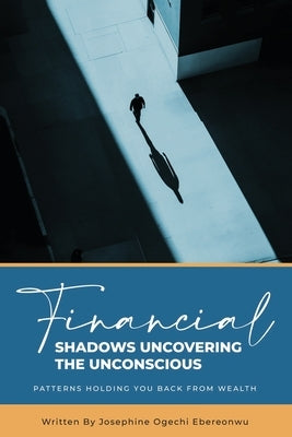 Financial Shadows: Uncovering the Unconscious Patterns Holding You Back from Wealth by Ebereonwu, Josephine