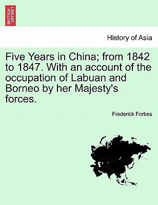 Five Years in China; From 1842 to 1847. with an Account of the Occupation of Labuan and Borneo by Her Majesty's Forces. by Forbes, Frederick