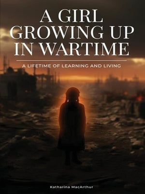 A Girl Growing Up In Wartime: A Lifetime Of Learning And Living by MacArthur, Katharina