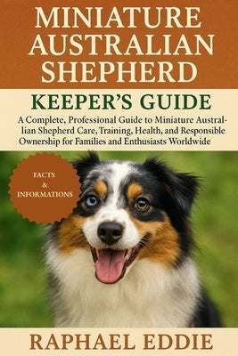 Miniature Australia Shepard Keeper's Guide: A Complete, Professional Guide to Miniature Australian Shepherd Care, Training, Health, and Responsible Ow by Eddie, Raphael