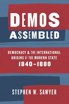 Demos Assembled: Democracy and the International Origins of the Modern State, 1840-1880 by Sawyer, Stephen W.