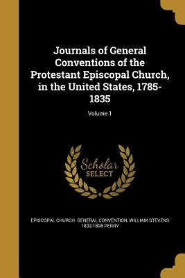 Journals of General Conventions of the Protestant Episcopal Church, in the United States, 1785-1835; Volume 1 by Episcopal Church General Convention