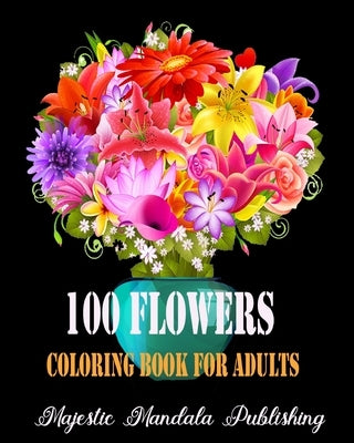 100 Flowers adult coloring book: Stress relieving and relaxation coloring book for adult with amazing flowers, patterns and designs by Publishing, Majestic Mandala