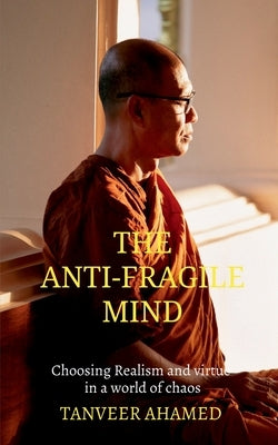 The Anti-Fragile Mind: Choosing Reaslism and Virtue in a world of Choas by Tanveer Ahamed