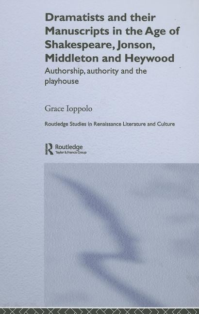 Dramatists and their Manuscripts in the Age of Shakespeare, Jonson, Middleton and Heywood: Authorship, Authority and the Playhouse by Ioppolo, Grace