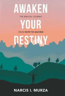 Awaken Your Destiny: The Biblical Journey from Faith to Success by Murza, Narcis I.