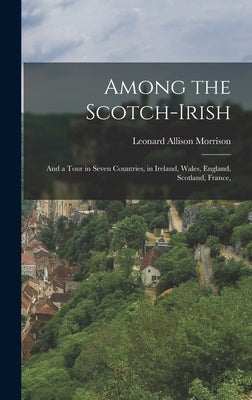Among the Scotch-Irish: And a Tour in Seven Countries, in Ireland, Wales, England, Scotland, France, by Morrison, Leonard Allison