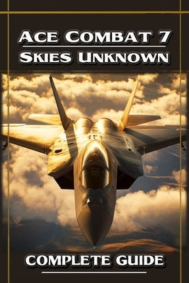 Ace Combat 7 Skies Unknown Complete Guide and Walkthrough by Michael a Costa