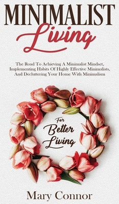 Minimalist Living: The Road To Achieving A Minimalist Mindset, Implementing Habits Of Highly Effective Minimalists, And Decluttering Your by Connor, Mary