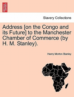 Address [On the Congo and Its Future] to the Manchester Chamber of Commerce (by H. M. Stanley). by Stanley, Henry Morton