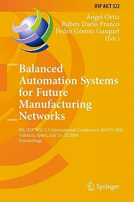 Balanced Automation Systems for Future Manufacturing Networks: 9th IFIP WG 5.5 International Conference, BASYS 2010, Valencia, Spain, July 21-23, 2010 by Ortiz Bas, Ángel