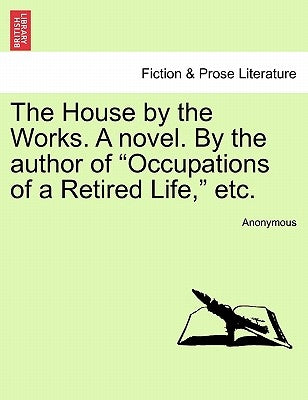 The House by the Works. a Novel. by the Author of "Occupations of a Retired Life," Etc. by Anonymous