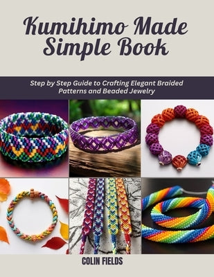 Kumihimo Made Simple Book: Step by Step Guide to Crafting Elegant Braided Patterns and Beaded Jewelry by Fields, Colin