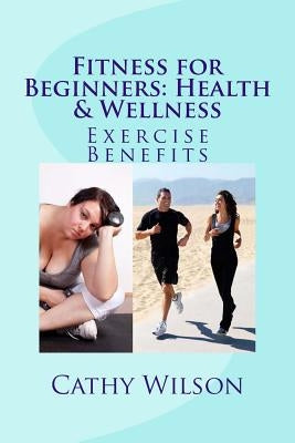 Fitness for Beginners: Health & Wellness: Exercise Benefits by Wilson, Cathy