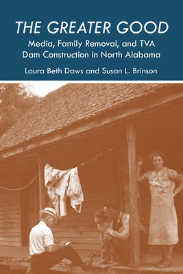 The Greater Good: Media, Family Removal, and TVA Dam Construction in North Alabama by Daws, Laura Beth