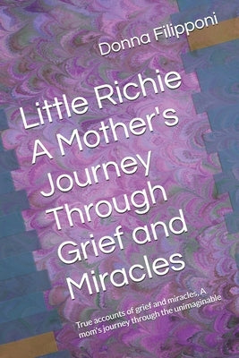 Little Richie A Mother's Journey Through Grief and Miracles: True accounts of grief and miracles, A mom's journey through the unimaginable by Filipponi, Donna