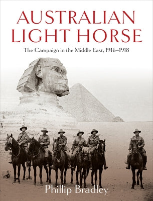 Australian Light Horse: The Campaign in the Middle East, 1916-1918 by Bradley, Phillip
