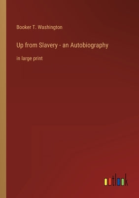 Up from Slavery - an Autobiography: in large print by Washington, Booker T.