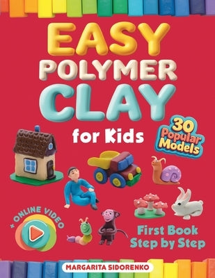 Easy Polymer Clay for Kids: 30 Popular Models + Online Video. First Book Step by Step by Sidorenko, Margarita