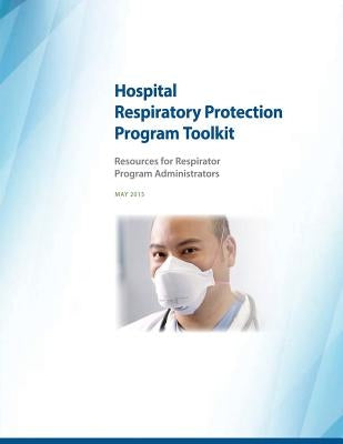 Hospital Respiratory Protection Program Toolkit: Resources for Respirator Program Administrators by Administration, Occupational Safety and