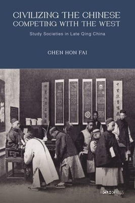 Civilizing the Chinese, Competing with the West: Study Societies in Late Qing China by Fai, Chen Hon