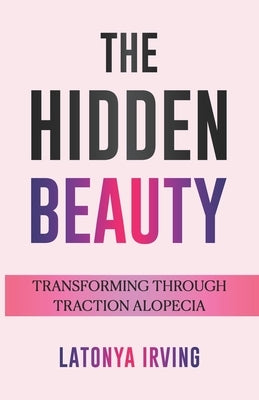 The Hidden Beauty: Transforming Through Traction Alopecia by Irving, Latonya