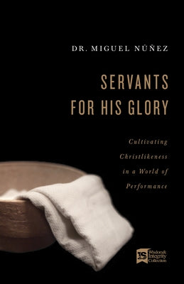 Servants for His Glory: Cultivating Christlikeness in a World of Performance by Núñez, Miguel