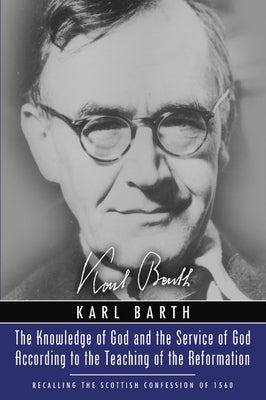 Knowledge of God and the Service of God According to the Teaching of the Reformation: Recalling the Scottish Confession of 1560 by Barth, Karl