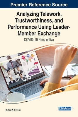 Analyzing Telework, Trustworthiness, and Performance Using Leader-Member Exchange: COVID-19 Perspective by Brown, Michael A., Sr.