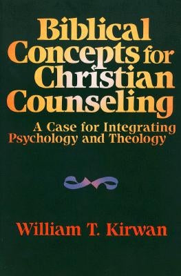 Biblical Concepts for Christian Counseling: A Case for Integrating Psychology and Theology by Kirwan, William T.