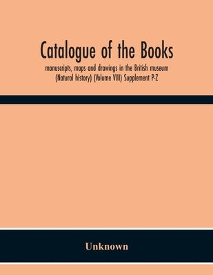 Catalogue Of The Books, Manuscripts, Maps And Drawings In The British Museum (Natural History) (Volume Viii) Supplement P-Z by Unknown