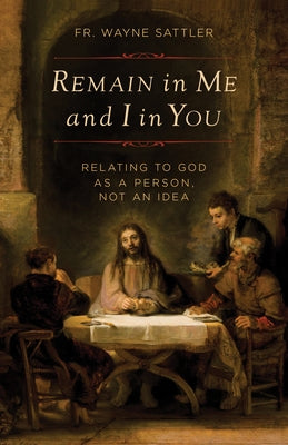 Remain in Me and I in You: Relating to God as a Person, Not an Idea by Sattler, Wayne