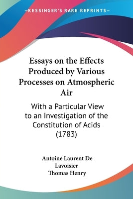 Essays on the Effects Produced by Various Processes on Atmospheric Air: With a Particular View to an Investigation of the Constitution of Acids (1783) by de Lavoisier, Antoine Laurent