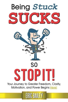 Being Stuck Sucks, So Stop It!: Your Journey to Greater Freedom, Clarity, Motivation, and Power Begins Here! by Bailey, Eric
