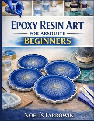 Epoxy Resin Art for Absolute Beginners: A Clear, Step-by-Step Guide to Tools, Safety, Mixing, Pouring, and Finishing Resin Projects Including How to A by Farrowin, Noelis