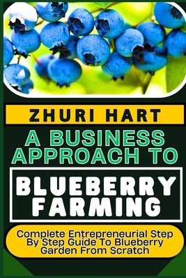 A Business Approach to Blueberry Farming: Complete Entrepreneurial Step By Step Guide To Blueberry Garden From Scratch by Hart, Zhuri