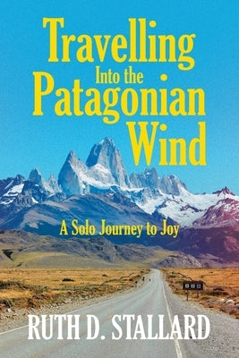 Travelling Into the Patagonian Wind: A Solo Journey to Joy by Stallard, Ruth D.
