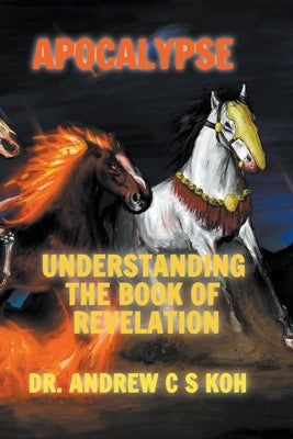 Apocalypse: Understanding the Book of Revelation by Koh, Andrew C. S.