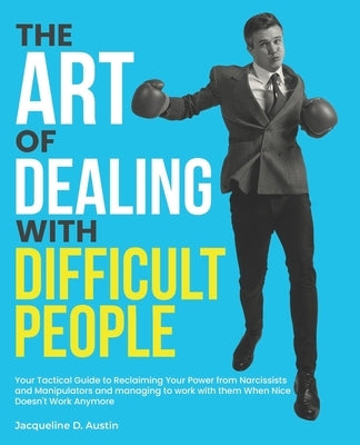 The Art of Dealing with Difficult People: Your Tactical Guide to Reclaiming Your Power from Narcissists and Manipulators and managing to work with the by Austin, Jacqueline D.