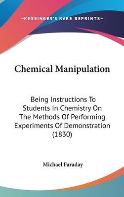Chemical Manipulation: Being Instructions To Students In Chemistry On The Methods Of Performing Experiments Of Demonstration (1830) by Faraday, Michael