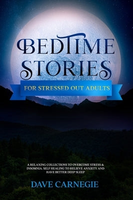 Bedtime Stories for Stressed Out Adults: A Collections of Stories to Overcome Stress & Insomnia. Better Deep Sleep and a Good Night of Relaxed Sleep, by Carnegie, Dave