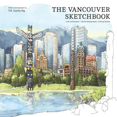 The Vancouver Sketchbook: Lush Landscapes, Vibrant Streetscapes, Soaring Skyline by Ng, T. K. Justin