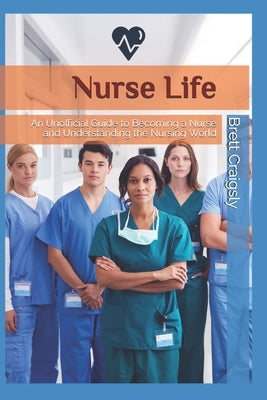 Nurse Life: An Unofficial Guide to Becoming a Nurse and Understanding the Nursing World by Craigsly, Brett