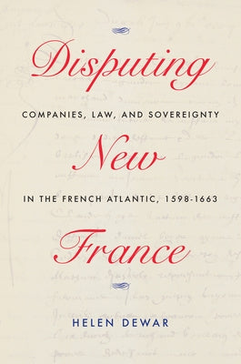 Disputing New France: Companies, Law, and Sovereignty in the French Atlantic, 1598-1663 Volume 7 by Dewar, Helen