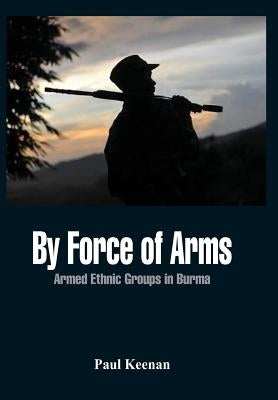 By Force of Arms: Armed Etnic Groups in Burma by Keenan, Paul