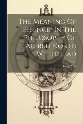 The Meaning Of "essence" In The Philosophy Of Alfred North Whitehead by Larry, Azar
