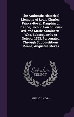 The Authentic Historical Memoirs of Louis Charles, Prince-Royal, Dauphin of France, Second Son of Louis Xvi. and Marie Antoinette, Who, Subsequently t by Meves, Augustus