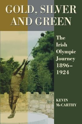 Gold, Silver and Green: The Irish Olympic Journey 1896-1924 by McCarthy, Kevin